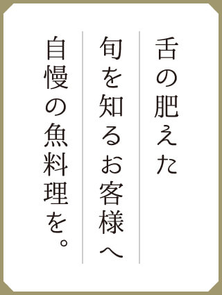 舌の肥えた旬を知るお客様へ自慢の魚料理を。