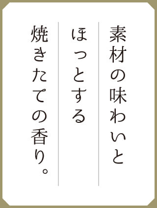 素材の味わいとほっとする焼きたての香り。