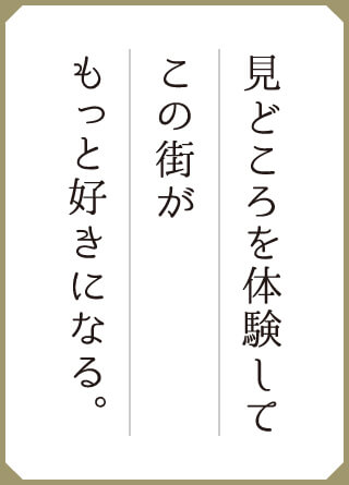 見どころを体験してこの街がもっと好きになる。